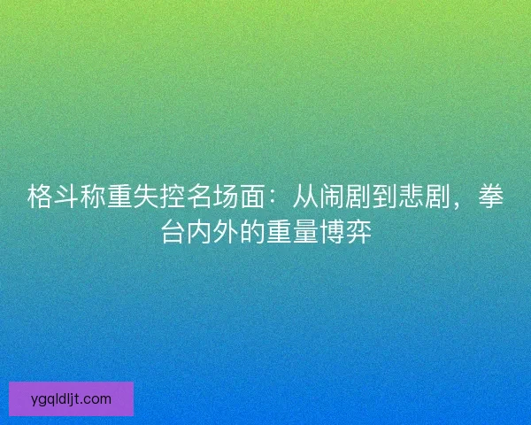 格斗称重失控名场面：从闹剧到悲剧，拳台内外的重量博弈