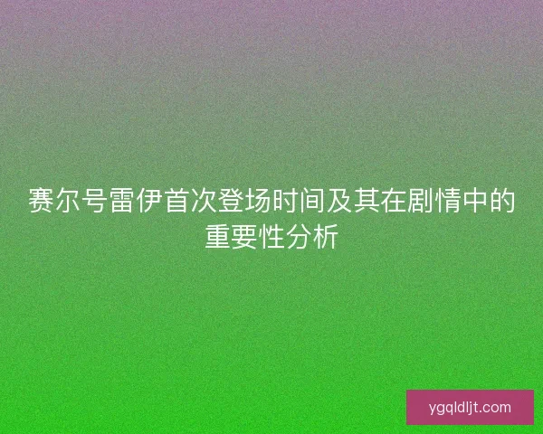 赛尔号雷伊首次登场时间及其在剧情中的重要性分析