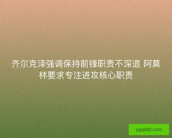 齐尔克泽强调保持前锋职责不深退 阿莫林要求专注进攻核心职责