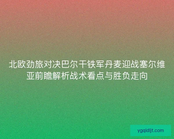 北欧劲旅对决巴尔干铁军丹麦迎战塞尔维亚前瞻解析战术看点与胜负走向