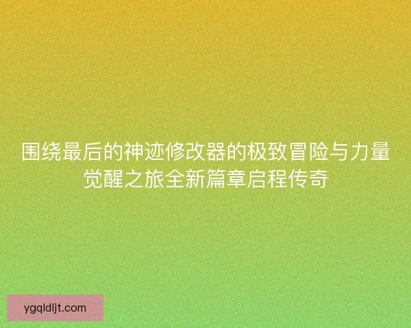 围绕最后的神迹修改器的极致冒险与力量觉醒之旅全新篇章启程传奇