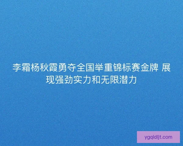 李霜杨秋霞勇夺全国举重锦标赛金牌 展现强劲实力和无限潜力